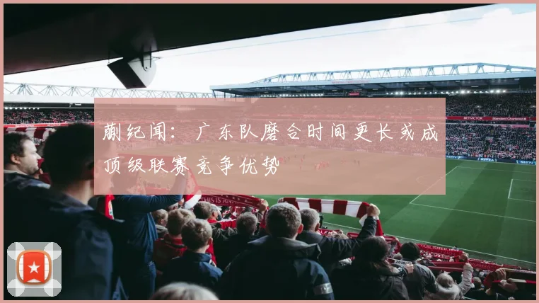 蒯纪闻：广东队磨合时间更长或成顶级联赛竞争优势