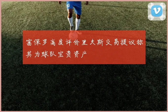 富保罗高度评价里夫斯交易提议称其为球队宝贵资产