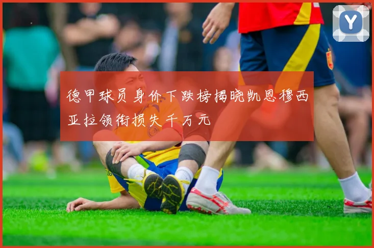 德甲球员身价下跌榜揭晓凯恩穆西亚拉领衔损失千万元