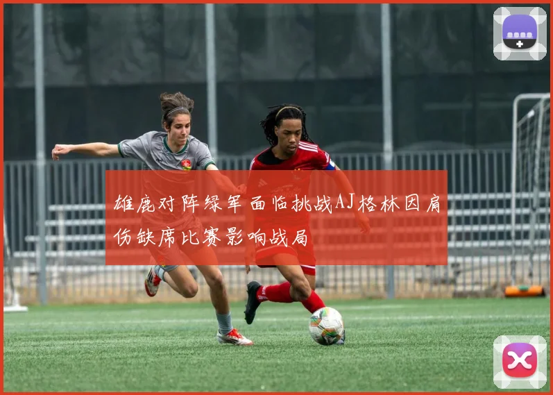 雄鹿对阵绿军面临挑战AJ格林因肩伤缺席比赛影响战局