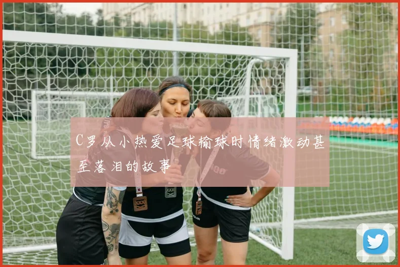 C罗从小热爱足球输球时情绪激动甚至落泪的故事