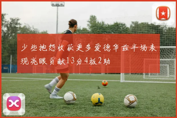 少些抱怨收获更多爱德华兹半场表现亮眼贡献13分4板2助