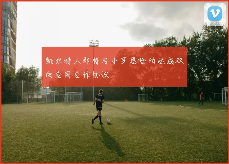 凯尔特人即将与小罗恩哈珀达成双向合同合作协议
