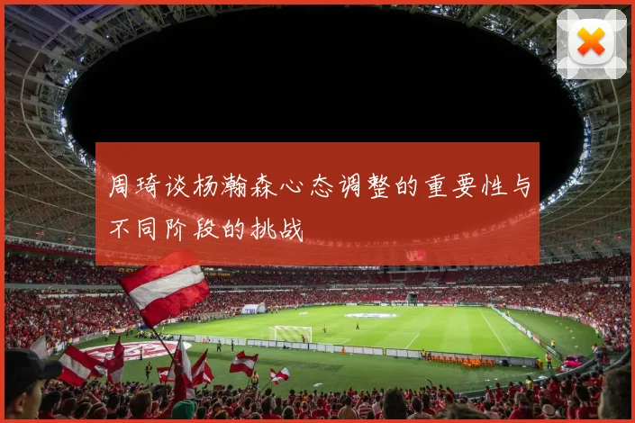 周琦谈杨瀚森心态调整的重要性与不同阶段的挑战