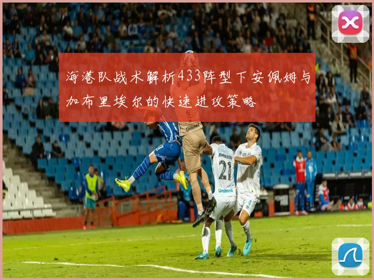 海港队战术解析433阵型下安佩姆与加布里埃尔的快速进攻策略