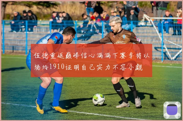 伍德重返巅峰信心满满下赛季将以场均1910证明自己实力不容小觑