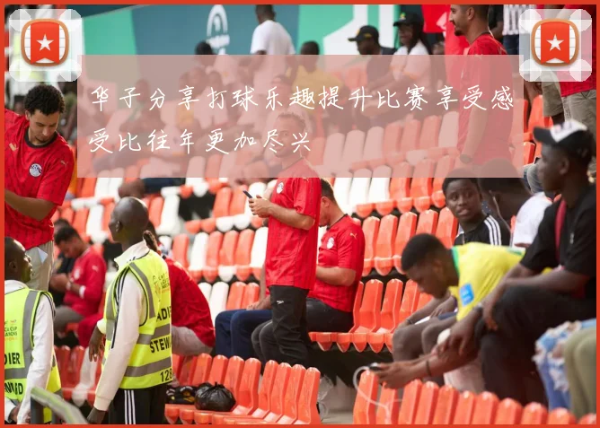华子分享打球乐趣提升比赛享受感受比往年更加尽兴