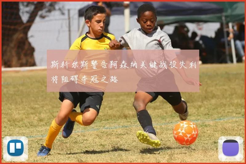 斯科尔斯警告阿森纳关键战役失利将阻碍夺冠之路