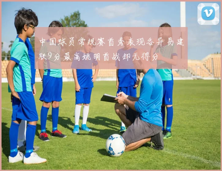 中国球员常规赛首秀表现各异易建联9分最高姚明首战却无得分