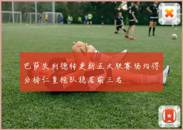 巴萨失利德转更新五大联赛场均得分榜仁皇枪队稳居前三名