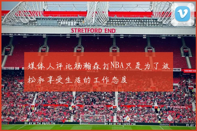 媒体人评论杨瀚森打NBA只是为了放松和享受生活的工作态度