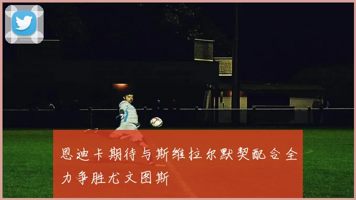 恩迪卡期待与斯维拉尔默契配合全力争胜尤文图斯