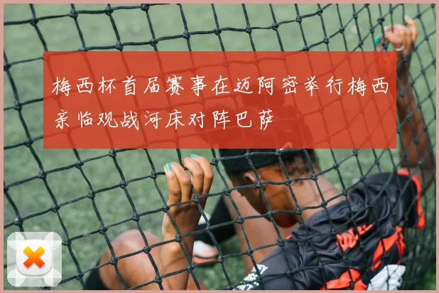 梅西杯首届赛事在迈阿密举行梅西亲临观战河床对阵巴萨