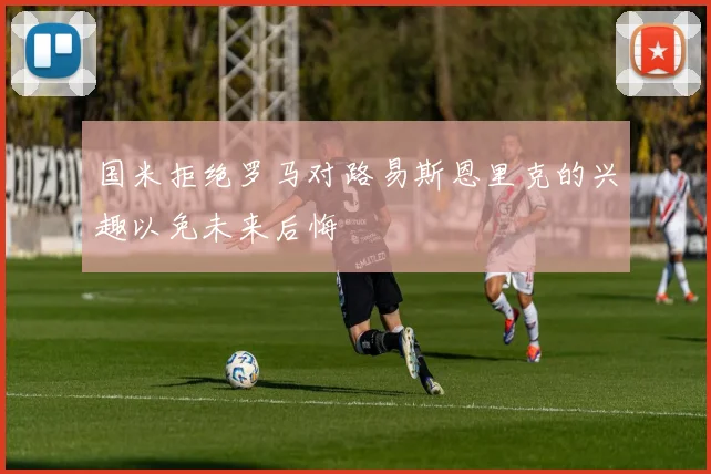 国米拒绝罗马对路易斯恩里克的兴趣以免未来后悔