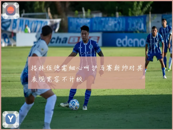 格林伍德需细心呵护马赛新帅对其表现宽容不计较