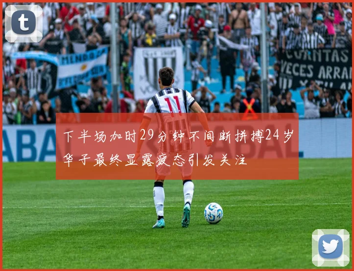 下半场加时29分钟不间断拼搏24岁华子最终显露疲态引发关注