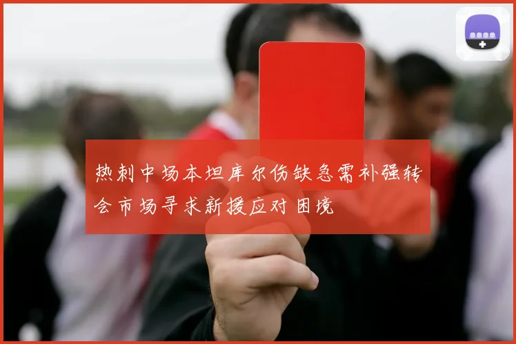 热刺中场本坦库尔伤缺急需补强转会市场寻求新援应对困境