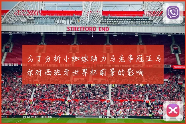 戈丁分析小蜘蛛助力马竞争冠亚马尔对西班牙世界杯前景的影响