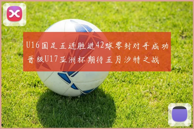 U16国足五连胜进42球零封对手成功晋级U17亚洲杯期待五月沙特之战