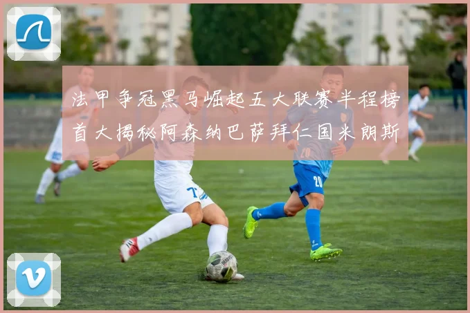 法甲争冠黑马崛起五大联赛半程榜首大揭秘阿森纳巴萨拜仁国米朗斯齐聚巅峰