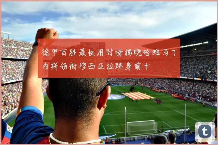 德甲百胜最快用时榜揭晓哈维马丁内斯领衔穆西亚拉跻身前十