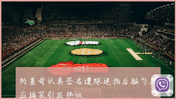 约基奇认真签名遭球迷拍后脑勺反应搞笑引发热议