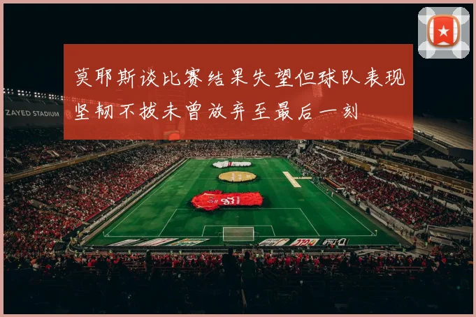 莫耶斯谈比赛结果失望但球队表现坚韧不拔未曾放弃至最后一刻