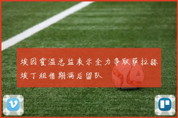 埃因霍温总监表示全力争取萨拉赫埃丁租借期满后留队