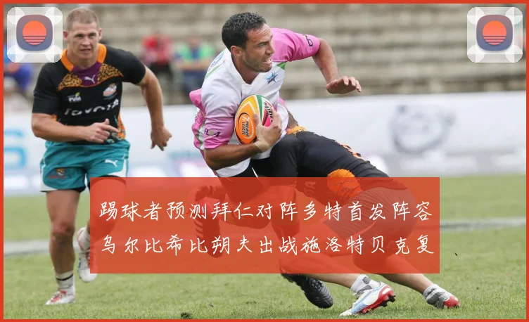 踢球者预测拜仁对阵多特首发阵容乌尔比希比朔夫出战施洛特贝克复出