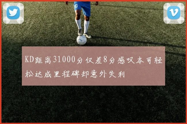 KD距离31000分仅差8分感叹本可轻松达成里程碑却意外失利