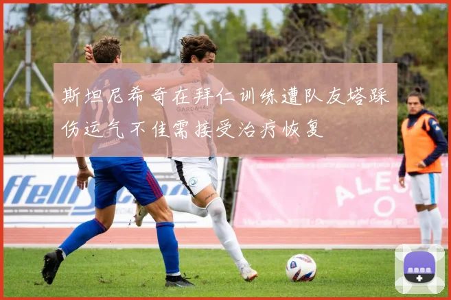 斯坦尼希奇在拜仁训练遭队友塔踩伤运气不佳需接受治疗恢复
