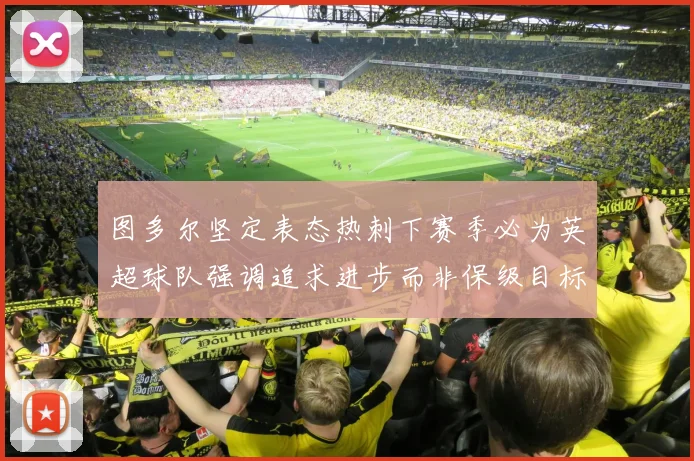 图多尔坚定表态热刺下赛季必为英超球队强调追求进步而非保级目标