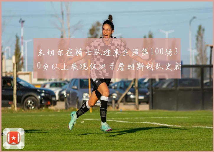 米切尔在骑士队迎来生涯第100场30分以上表现仅次于詹姆斯创队史新纪录