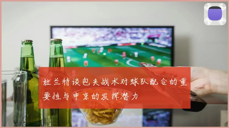 杜兰特谈包夹战术对球队配合的重要性与申京的发挥潜力