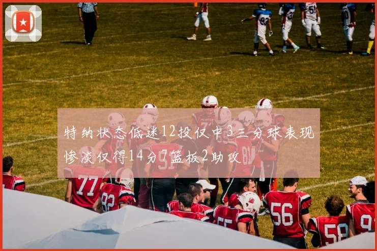特纳状态低迷12投仅中3三分球表现惨淡仅得14分7篮板2助攻