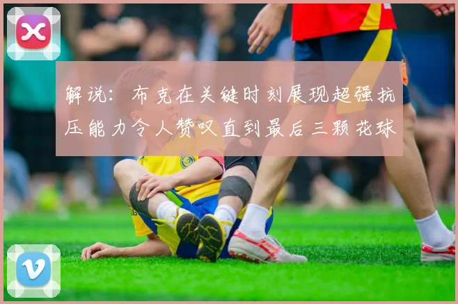 解说：布克在关键时刻展现超强抗压能力令人赞叹直到最后三颗花球前